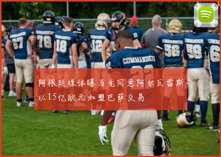 阿根廷媒体曝马竞同意阿尔瓦雷斯以15亿欧元加盟巴萨交易