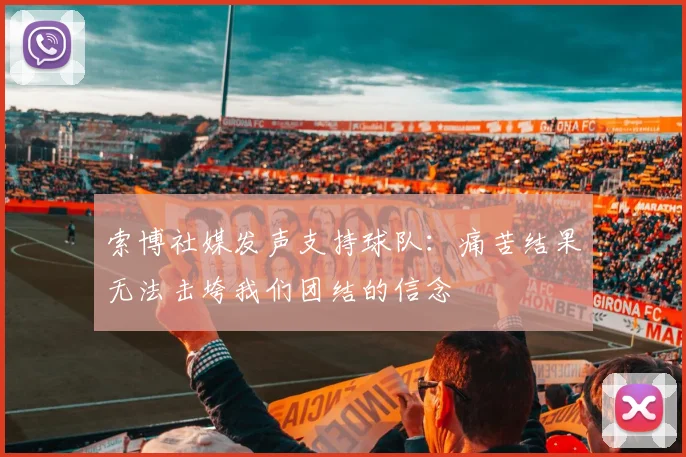 索博社媒发声支持球队：痛苦结果无法击垮我们团结的信念