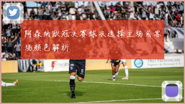 阿森纳欧冠决赛球衣选择主场或客场颜色解析