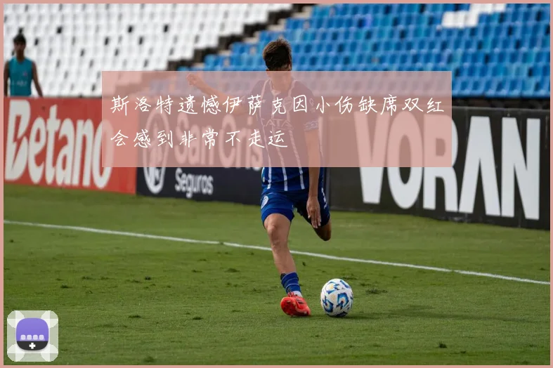 斯洛特遗憾伊萨克因小伤缺席双红会感到非常不走运