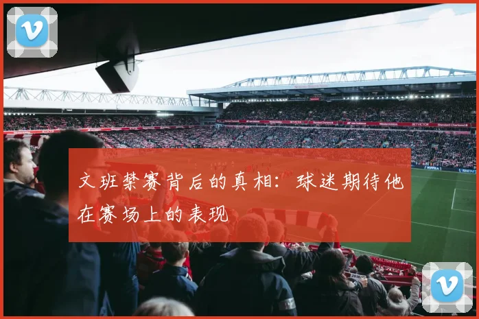 文班禁赛背后的真相：球迷期待他在赛场上的表现
