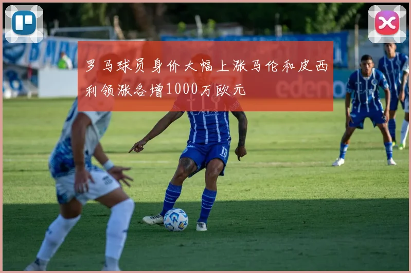 罗马球员身价大幅上涨马伦和皮西利领涨各增1000万欧元