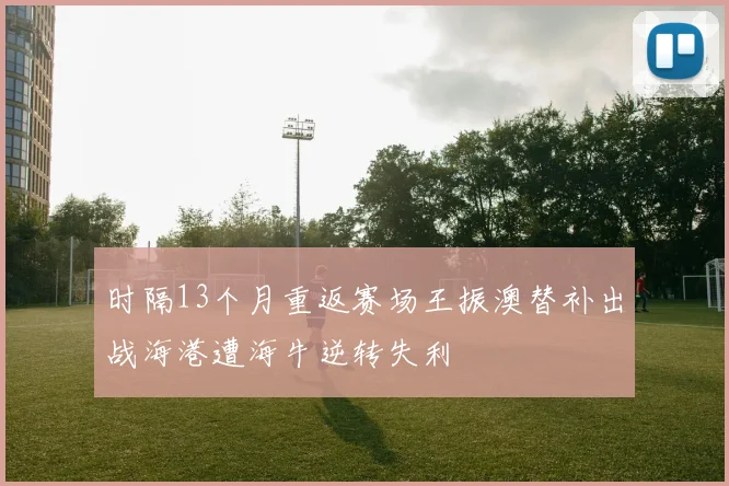 时隔13个月重返赛场王振澳替补出战海港遭海牛逆转失利