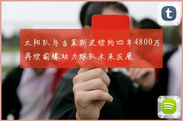 太阳队与吉莱斯皮续约四年4800万再续前缘助力球队未来发展