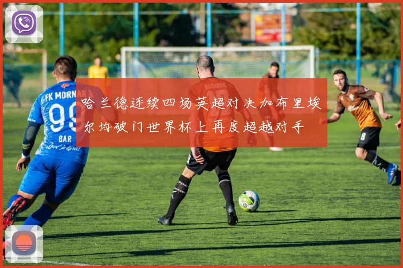 哈兰德连续四场英超对决加布里埃尔均破门世界杯上再度超越对手