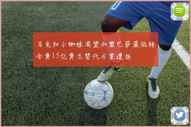 马竞知小蜘蛛渴望加盟巴萨最低转会费15亿费兰替代方案遭拒