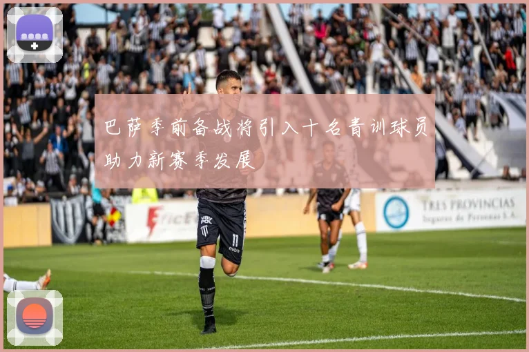 巴萨季前备战将引入十名青训球员助力新赛季发展