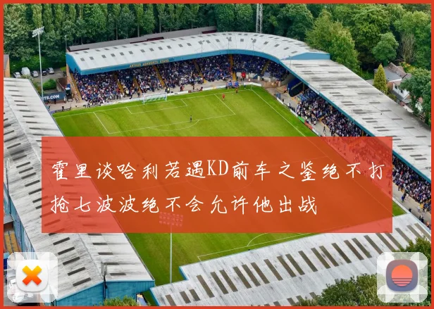 霍里谈哈利若遇KD前车之鉴绝不打抢七波波绝不会允许他出战