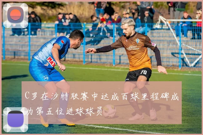 C罗在沙特联赛中达成百球里程碑成为第五位进球球员